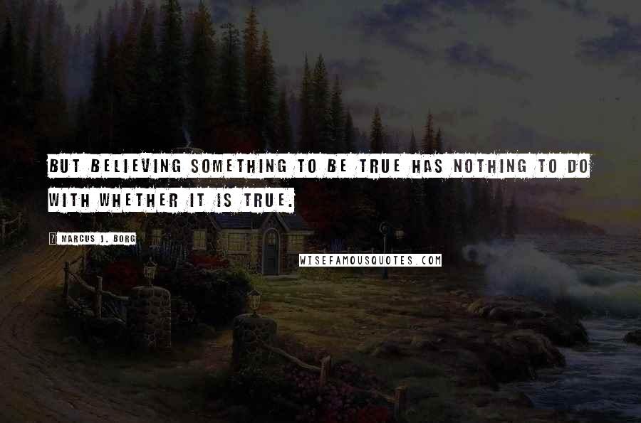 Marcus J. Borg Quotes: But believing something to be true has nothing to do with whether it is true.