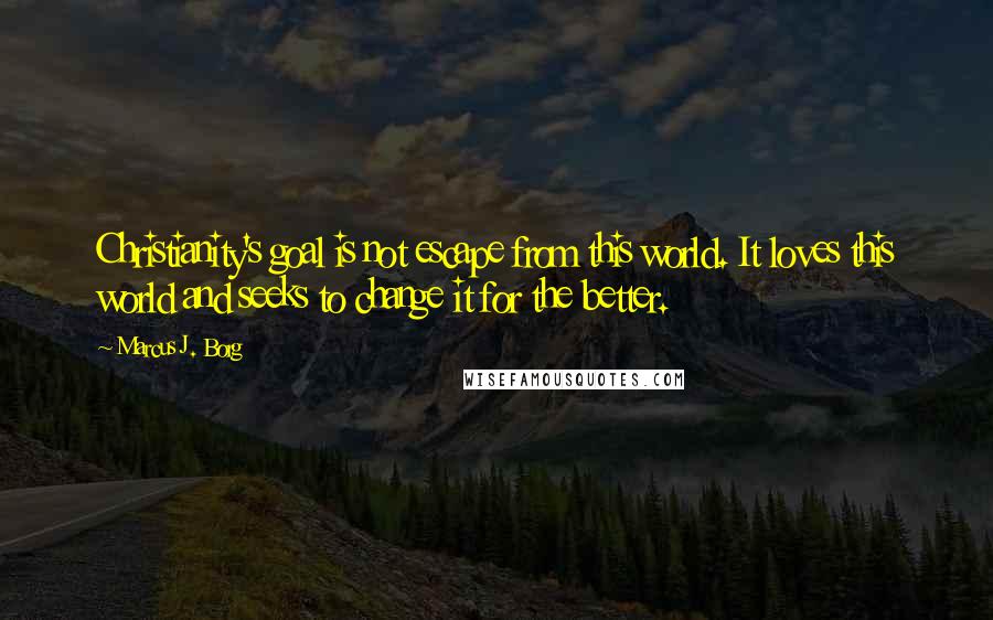 Marcus J. Borg Quotes: Christianity's goal is not escape from this world. It loves this world and seeks to change it for the better.