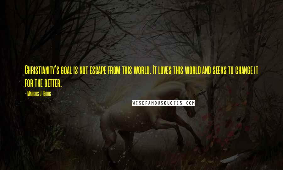 Marcus J. Borg Quotes: Christianity's goal is not escape from this world. It loves this world and seeks to change it for the better.