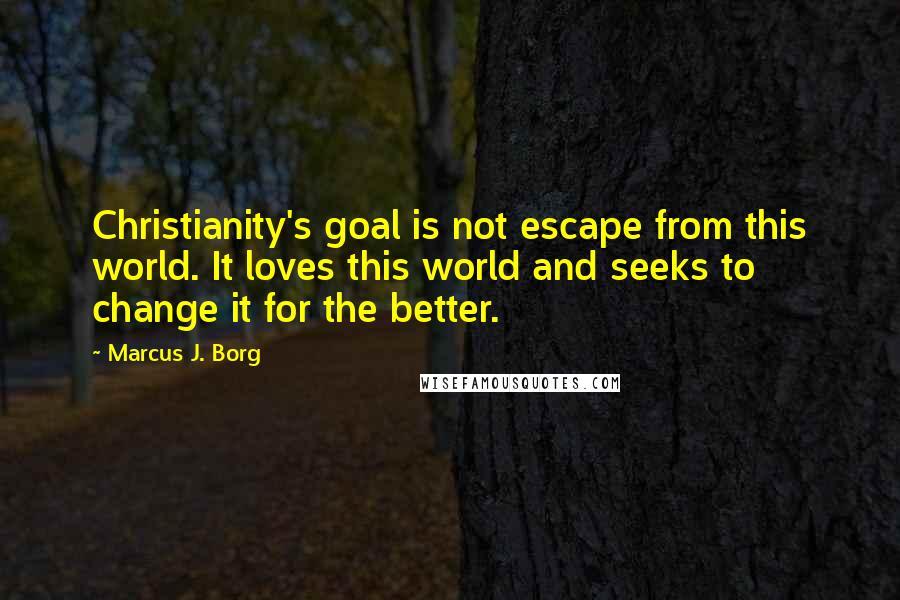 Marcus J. Borg Quotes: Christianity's goal is not escape from this world. It loves this world and seeks to change it for the better.