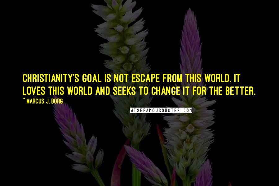 Marcus J. Borg Quotes: Christianity's goal is not escape from this world. It loves this world and seeks to change it for the better.