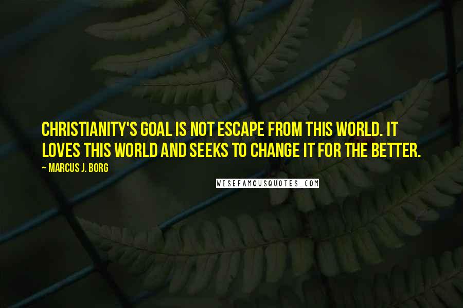 Marcus J. Borg Quotes: Christianity's goal is not escape from this world. It loves this world and seeks to change it for the better.