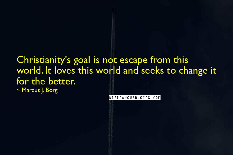 Marcus J. Borg Quotes: Christianity's goal is not escape from this world. It loves this world and seeks to change it for the better.