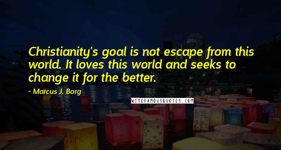 Marcus J. Borg Quotes: Christianity's goal is not escape from this world. It loves this world and seeks to change it for the better.