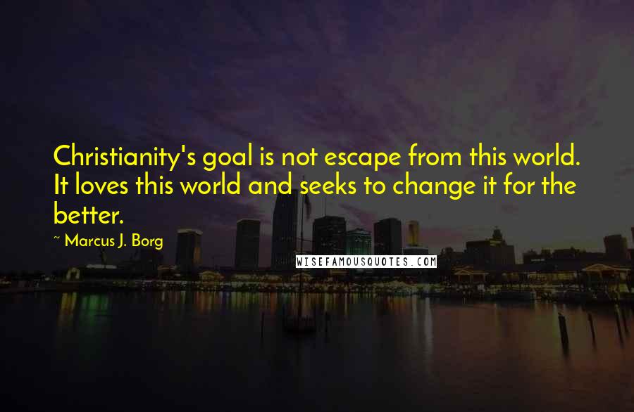 Marcus J. Borg Quotes: Christianity's goal is not escape from this world. It loves this world and seeks to change it for the better.