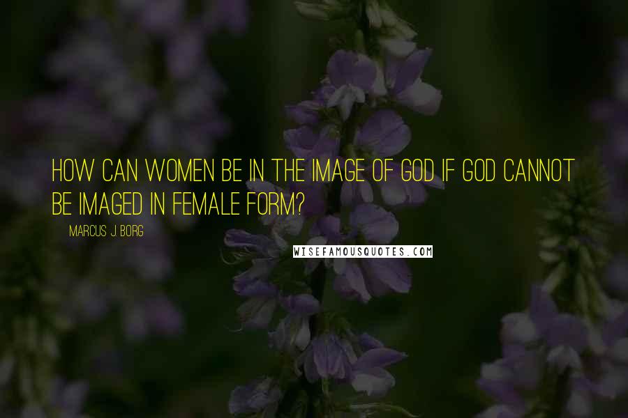 Marcus J. Borg Quotes: How can women be in the image of God if God cannot be imaged in female form?