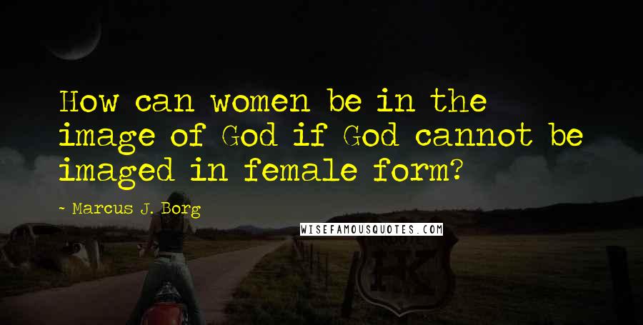 Marcus J. Borg Quotes: How can women be in the image of God if God cannot be imaged in female form?
