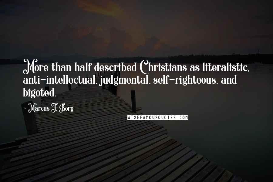 Marcus J. Borg Quotes: More than half described Christians as literalistic, anti-intellectual, judgmental, self-righteous, and bigoted.