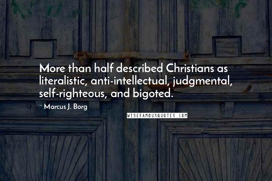 Marcus J. Borg Quotes: More than half described Christians as literalistic, anti-intellectual, judgmental, self-righteous, and bigoted.