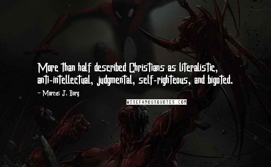 Marcus J. Borg Quotes: More than half described Christians as literalistic, anti-intellectual, judgmental, self-righteous, and bigoted.