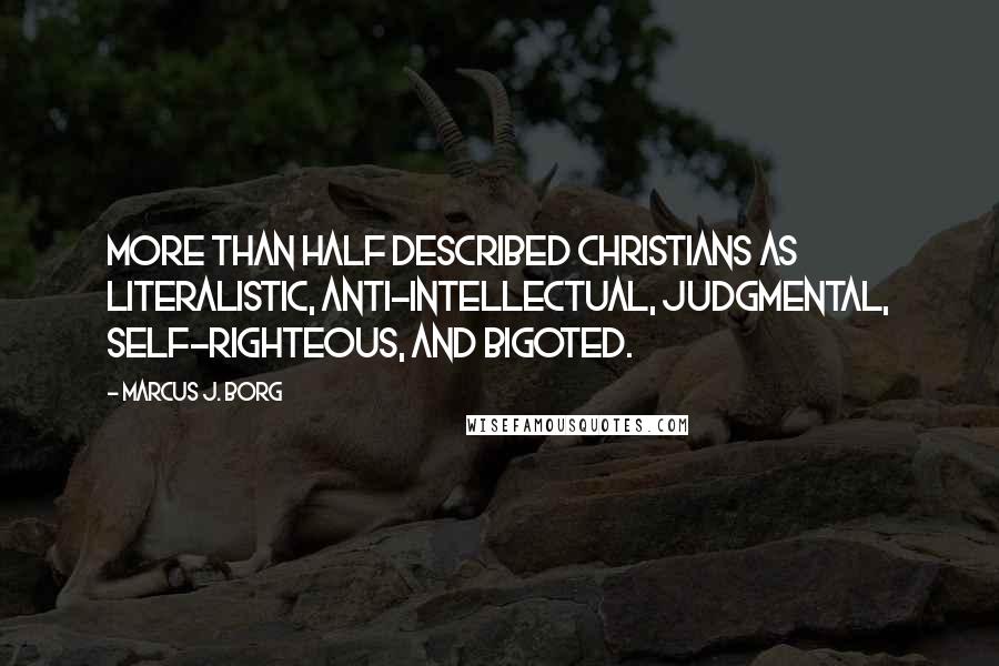 Marcus J. Borg Quotes: More than half described Christians as literalistic, anti-intellectual, judgmental, self-righteous, and bigoted.