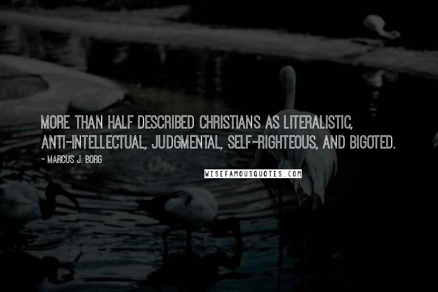 Marcus J. Borg Quotes: More than half described Christians as literalistic, anti-intellectual, judgmental, self-righteous, and bigoted.