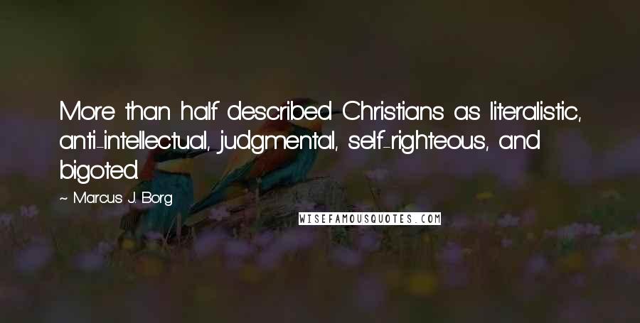 Marcus J. Borg Quotes: More than half described Christians as literalistic, anti-intellectual, judgmental, self-righteous, and bigoted.