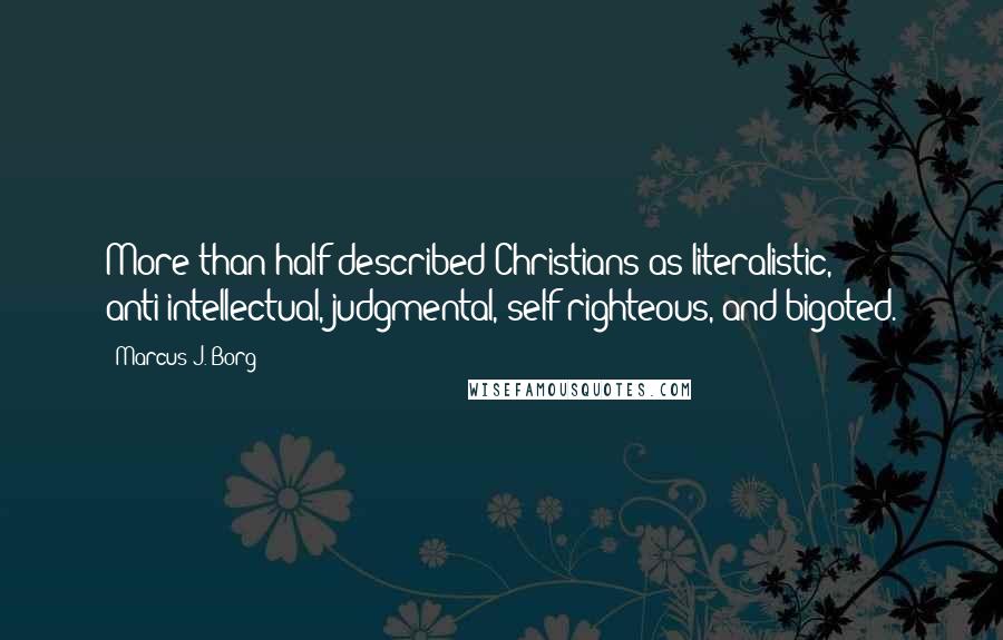 Marcus J. Borg Quotes: More than half described Christians as literalistic, anti-intellectual, judgmental, self-righteous, and bigoted.