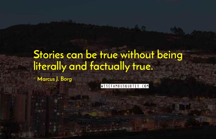 Marcus J. Borg Quotes: Stories can be true without being literally and factually true.