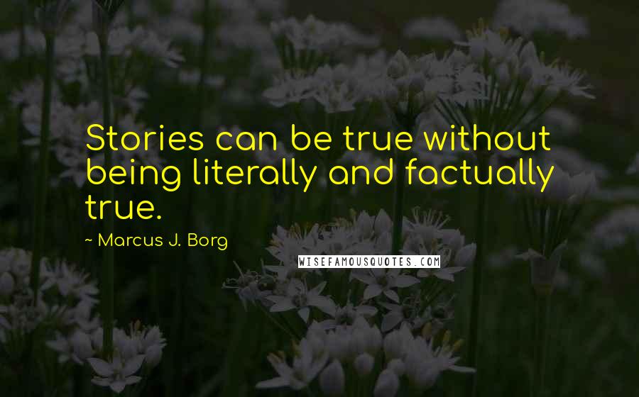 Marcus J. Borg Quotes: Stories can be true without being literally and factually true.