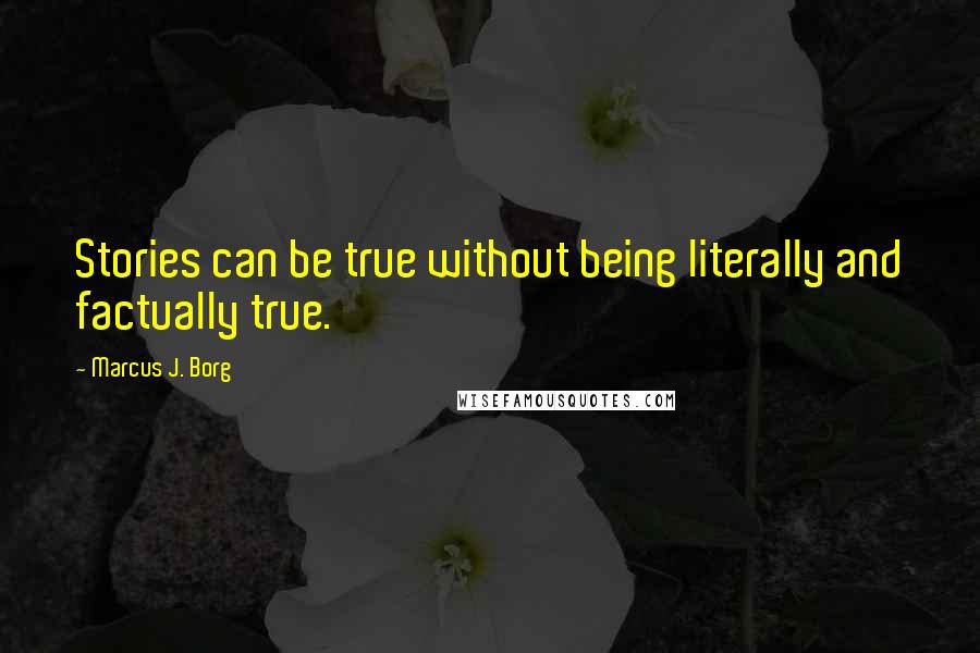 Marcus J. Borg Quotes: Stories can be true without being literally and factually true.