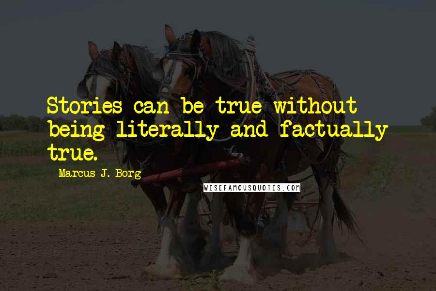 Marcus J. Borg Quotes: Stories can be true without being literally and factually true.