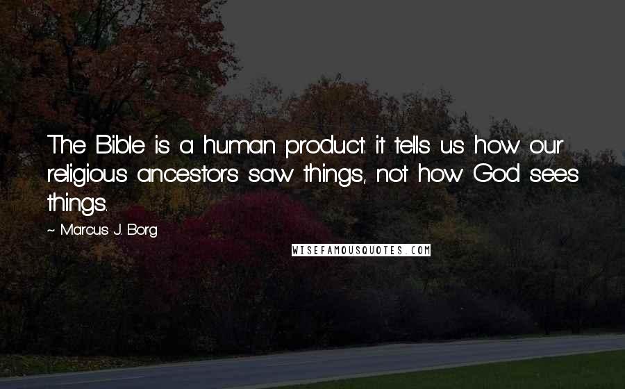 Marcus J. Borg Quotes: The Bible is a human product: it tells us how our religious ancestors saw things, not how God sees things.