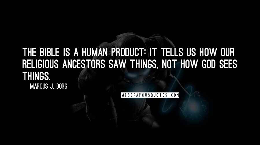 Marcus J. Borg Quotes: The Bible is a human product: it tells us how our religious ancestors saw things, not how God sees things.