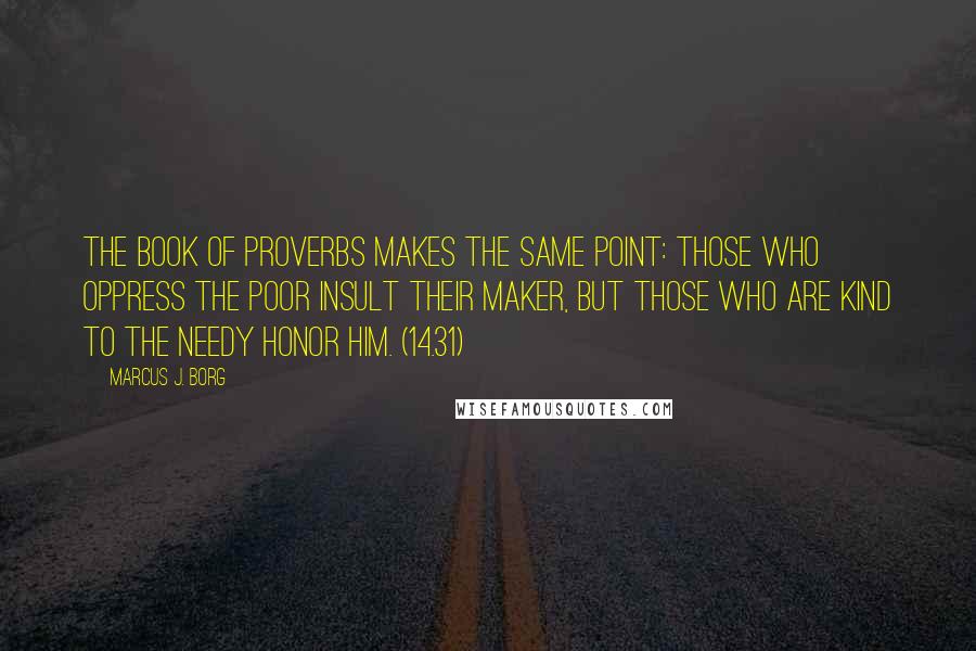 Marcus J. Borg Quotes: The book of Proverbs makes the same point: Those who oppress the poor insult their Maker, but those who are kind to the needy honor him. (14.31)