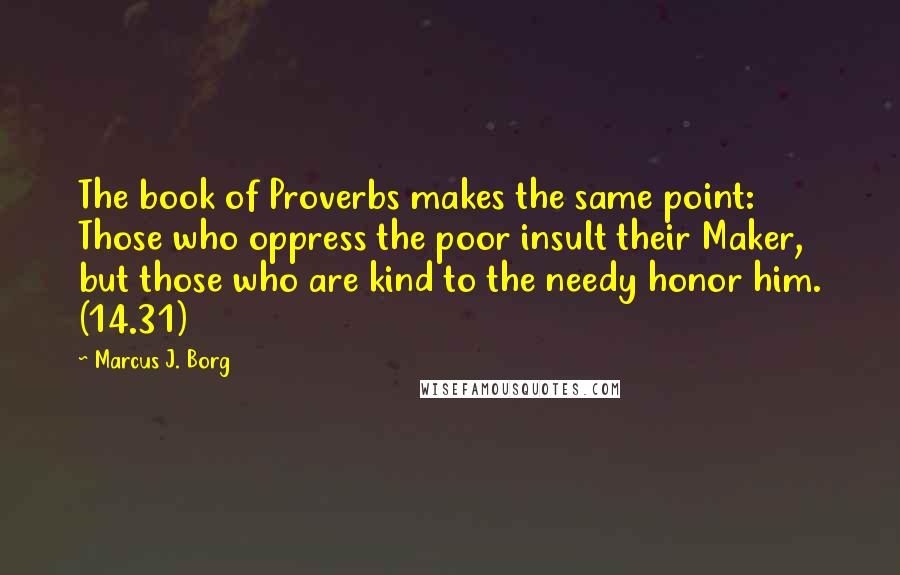 Marcus J. Borg Quotes: The book of Proverbs makes the same point: Those who oppress the poor insult their Maker, but those who are kind to the needy honor him. (14.31)