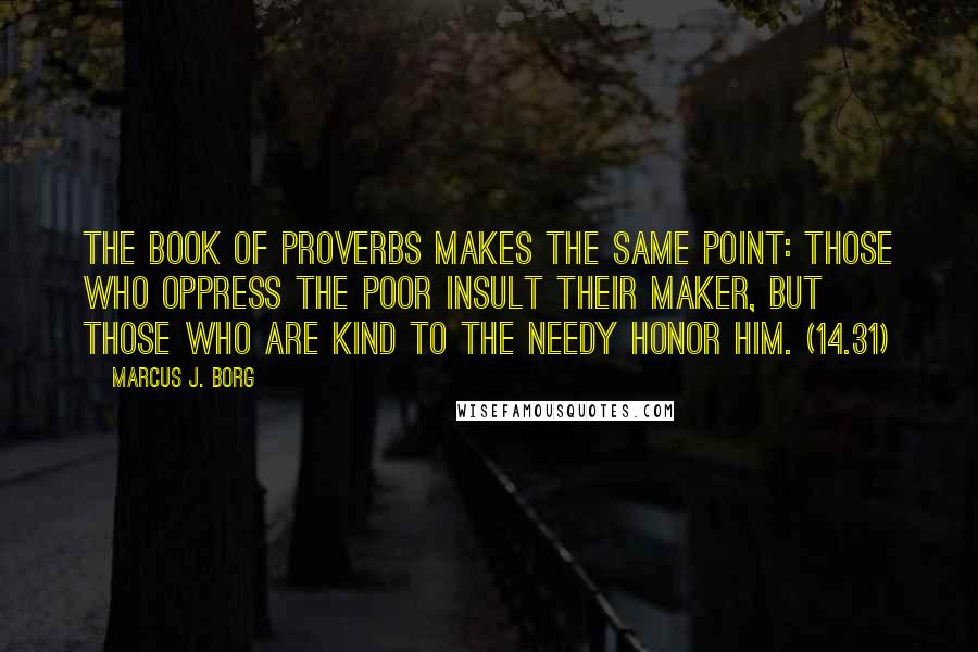 Marcus J. Borg Quotes: The book of Proverbs makes the same point: Those who oppress the poor insult their Maker, but those who are kind to the needy honor him. (14.31)