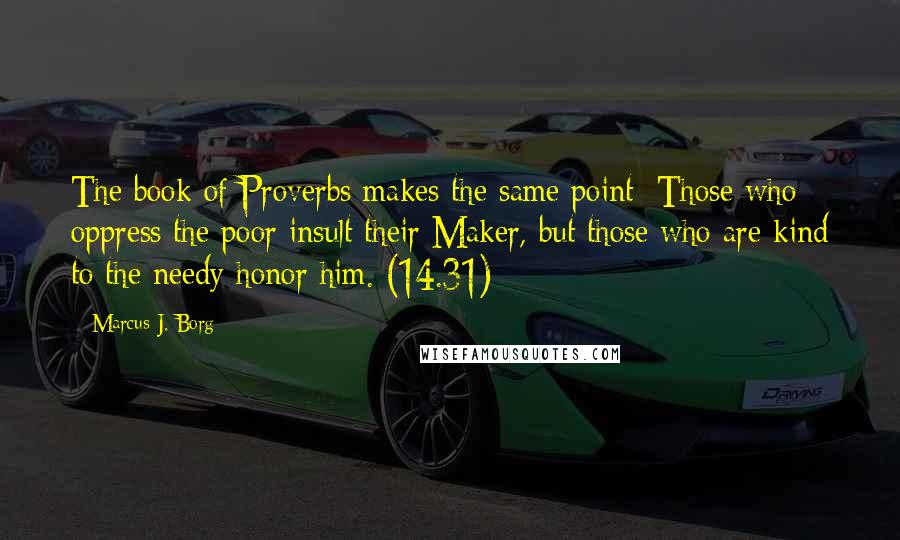 Marcus J. Borg Quotes: The book of Proverbs makes the same point: Those who oppress the poor insult their Maker, but those who are kind to the needy honor him. (14.31)