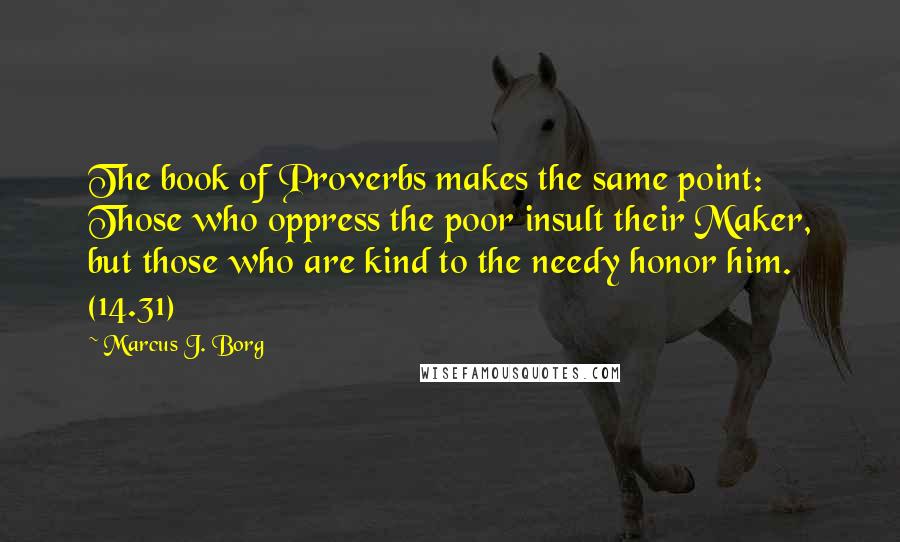 Marcus J. Borg Quotes: The book of Proverbs makes the same point: Those who oppress the poor insult their Maker, but those who are kind to the needy honor him. (14.31)