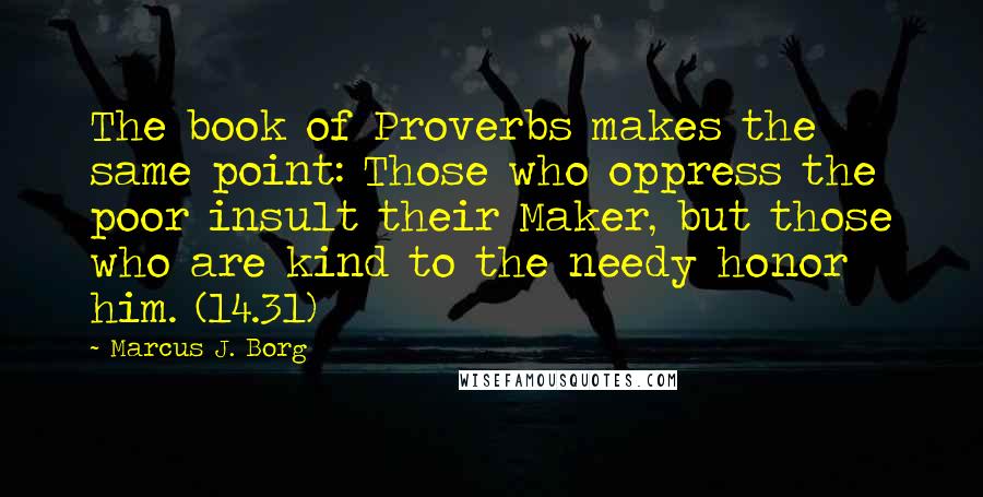 Marcus J. Borg Quotes: The book of Proverbs makes the same point: Those who oppress the poor insult their Maker, but those who are kind to the needy honor him. (14.31)