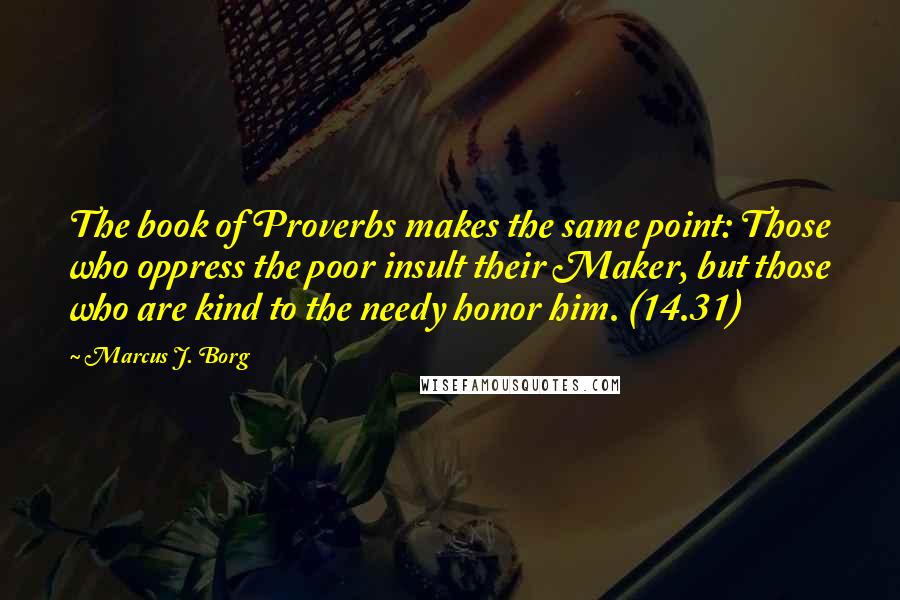 Marcus J. Borg Quotes: The book of Proverbs makes the same point: Those who oppress the poor insult their Maker, but those who are kind to the needy honor him. (14.31)