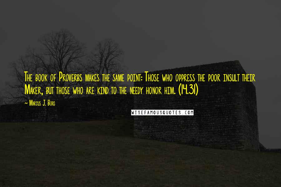 Marcus J. Borg Quotes: The book of Proverbs makes the same point: Those who oppress the poor insult their Maker, but those who are kind to the needy honor him. (14.31)