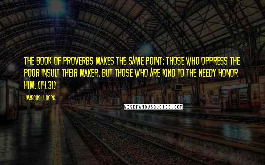 Marcus J. Borg Quotes: The book of Proverbs makes the same point: Those who oppress the poor insult their Maker, but those who are kind to the needy honor him. (14.31)