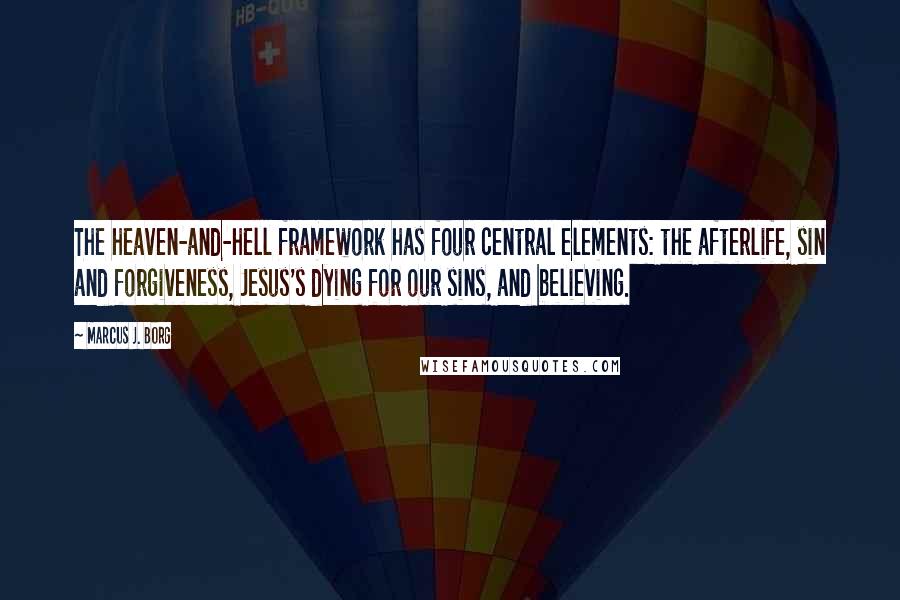 Marcus J. Borg Quotes: The heaven-and-hell framework has four central elements: the afterlife, sin and forgiveness, Jesus's dying for our sins, and believing.