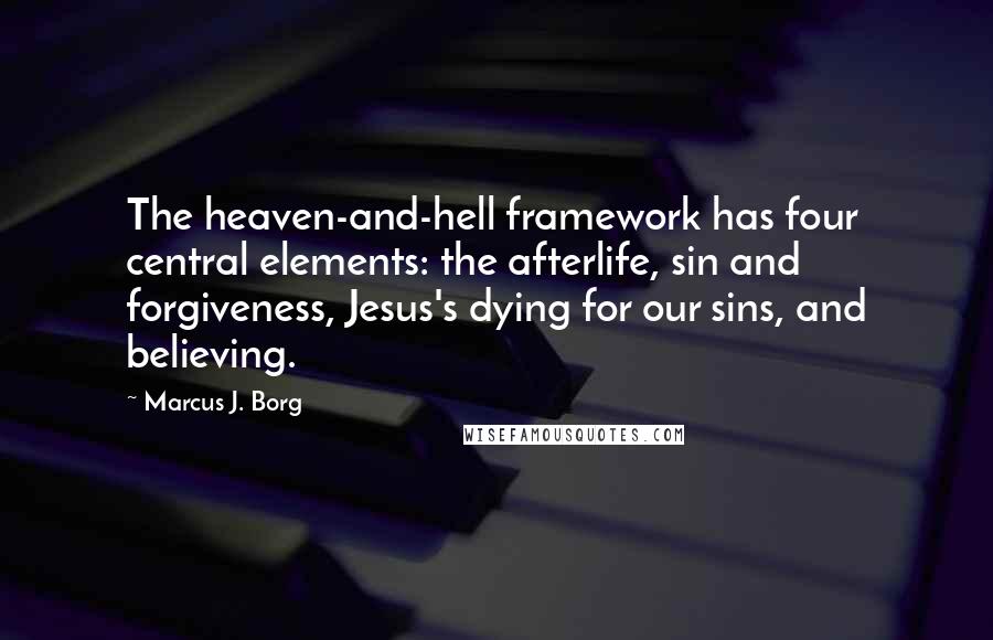 Marcus J. Borg Quotes: The heaven-and-hell framework has four central elements: the afterlife, sin and forgiveness, Jesus's dying for our sins, and believing.