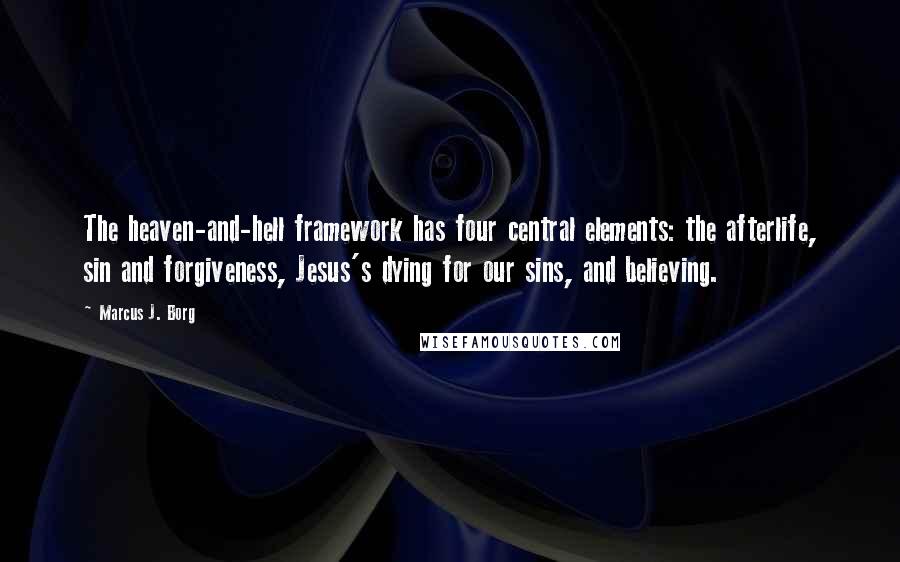 Marcus J. Borg Quotes: The heaven-and-hell framework has four central elements: the afterlife, sin and forgiveness, Jesus's dying for our sins, and believing.