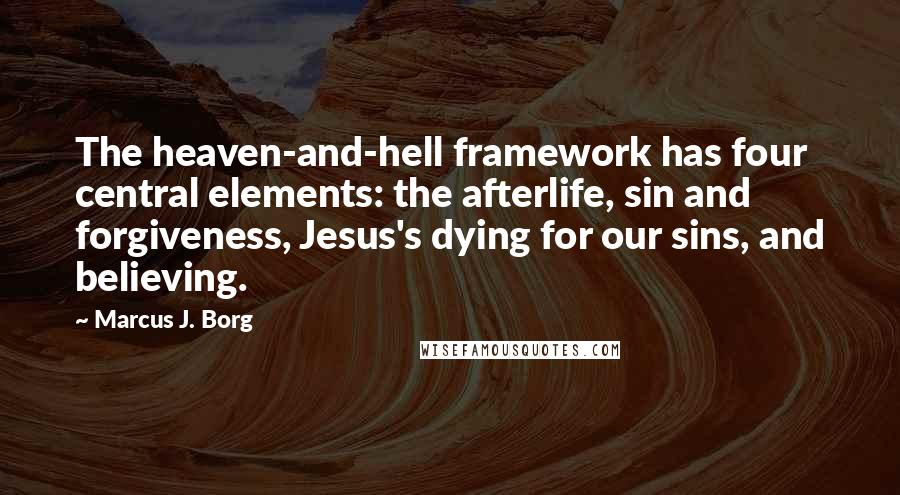 Marcus J. Borg Quotes: The heaven-and-hell framework has four central elements: the afterlife, sin and forgiveness, Jesus's dying for our sins, and believing.