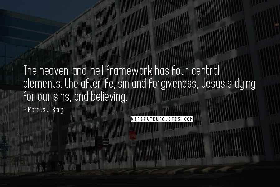 Marcus J. Borg Quotes: The heaven-and-hell framework has four central elements: the afterlife, sin and forgiveness, Jesus's dying for our sins, and believing.