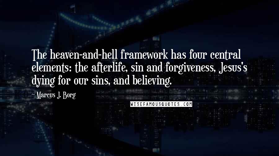 Marcus J. Borg Quotes: The heaven-and-hell framework has four central elements: the afterlife, sin and forgiveness, Jesus's dying for our sins, and believing.