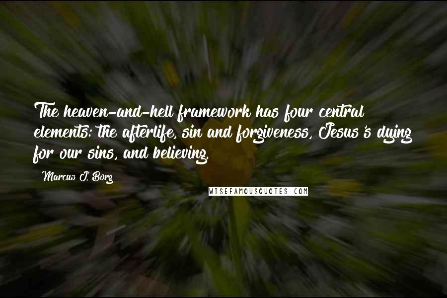 Marcus J. Borg Quotes: The heaven-and-hell framework has four central elements: the afterlife, sin and forgiveness, Jesus's dying for our sins, and believing.