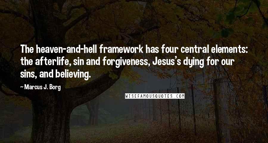 Marcus J. Borg Quotes: The heaven-and-hell framework has four central elements: the afterlife, sin and forgiveness, Jesus's dying for our sins, and believing.