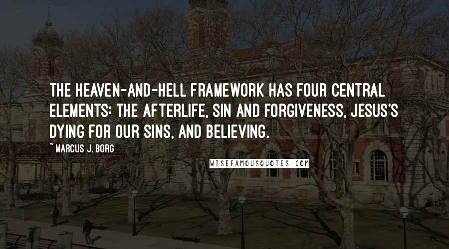 Marcus J. Borg Quotes: The heaven-and-hell framework has four central elements: the afterlife, sin and forgiveness, Jesus's dying for our sins, and believing.