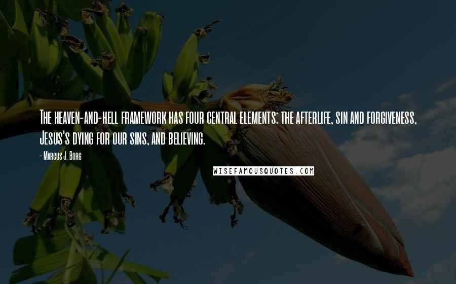 Marcus J. Borg Quotes: The heaven-and-hell framework has four central elements: the afterlife, sin and forgiveness, Jesus's dying for our sins, and believing.