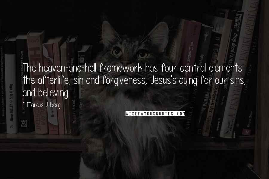 Marcus J. Borg Quotes: The heaven-and-hell framework has four central elements: the afterlife, sin and forgiveness, Jesus's dying for our sins, and believing.