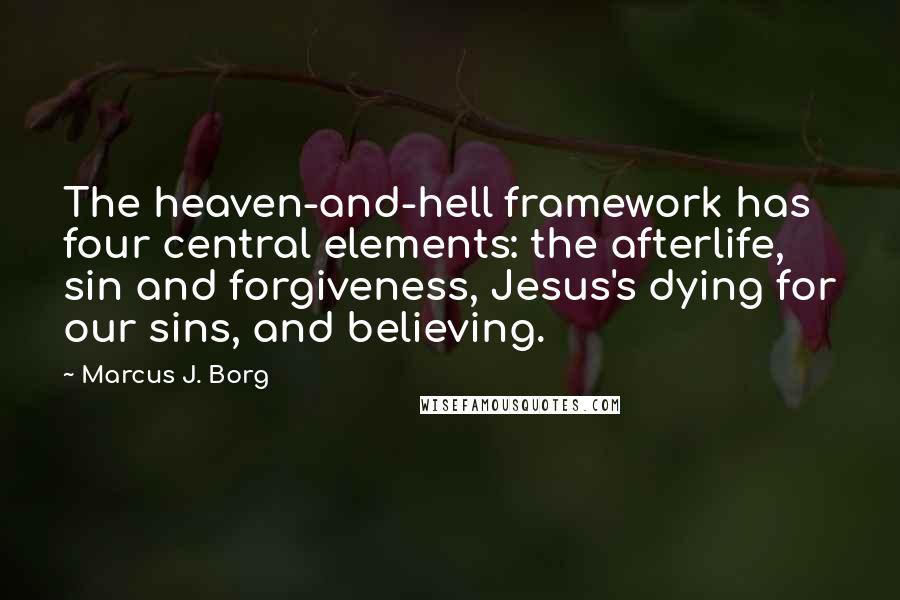 Marcus J. Borg Quotes: The heaven-and-hell framework has four central elements: the afterlife, sin and forgiveness, Jesus's dying for our sins, and believing.