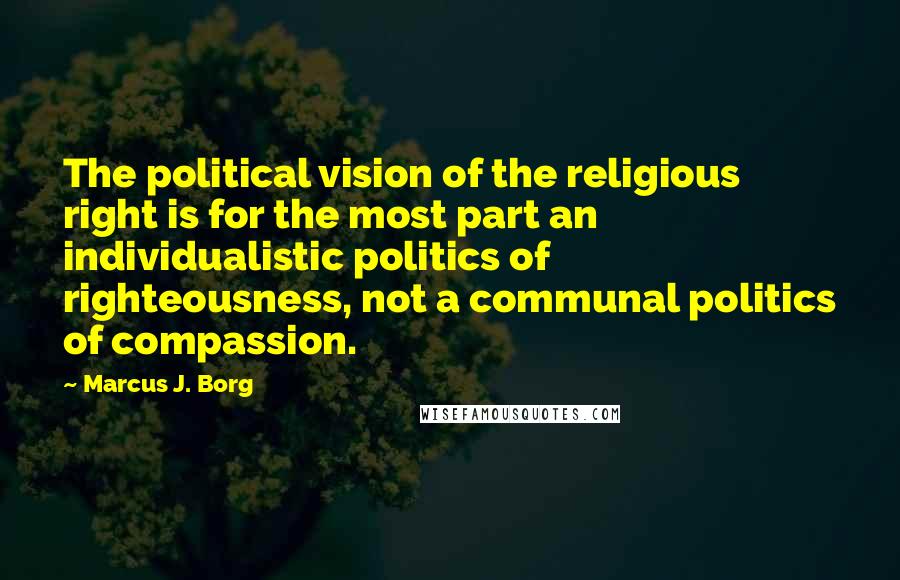 Marcus J. Borg Quotes: The political vision of the religious right is for the most part an individualistic politics of righteousness, not a communal politics of compassion.