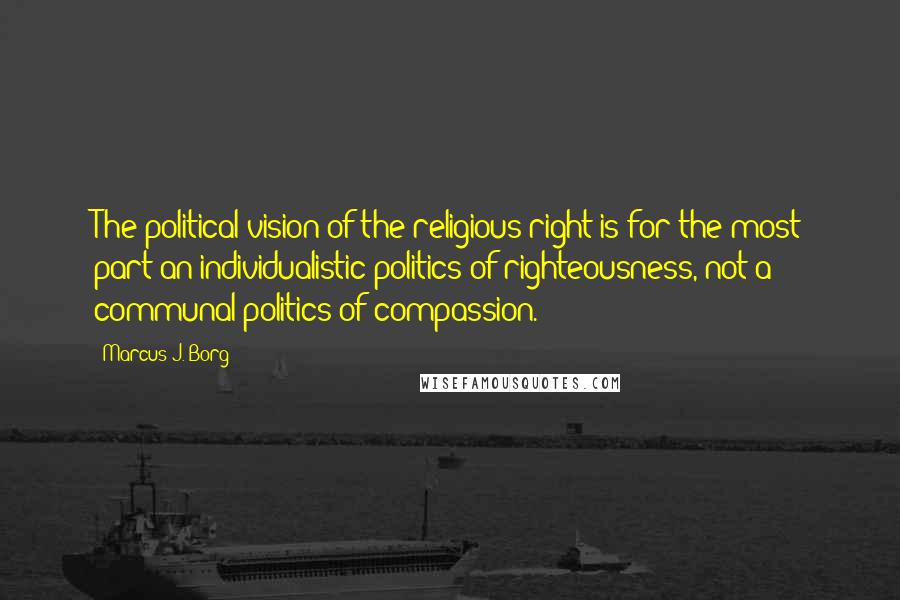 Marcus J. Borg Quotes: The political vision of the religious right is for the most part an individualistic politics of righteousness, not a communal politics of compassion.