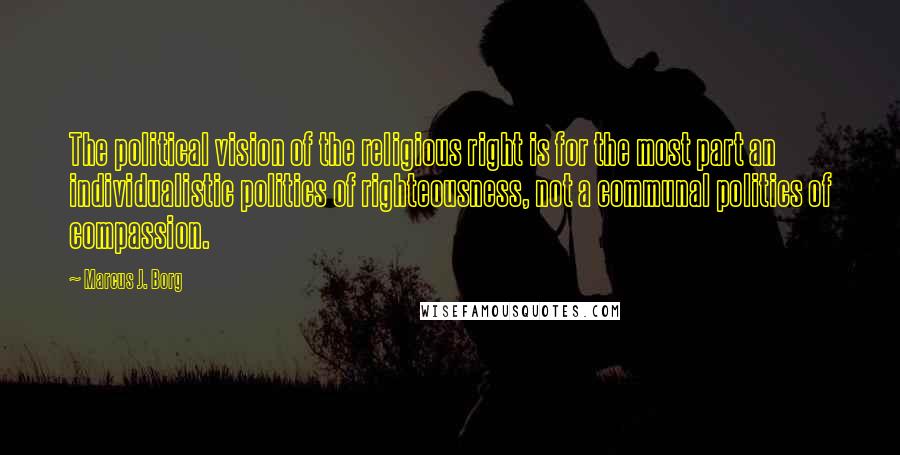 Marcus J. Borg Quotes: The political vision of the religious right is for the most part an individualistic politics of righteousness, not a communal politics of compassion.