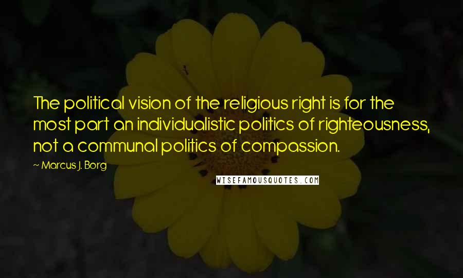 Marcus J. Borg Quotes: The political vision of the religious right is for the most part an individualistic politics of righteousness, not a communal politics of compassion.