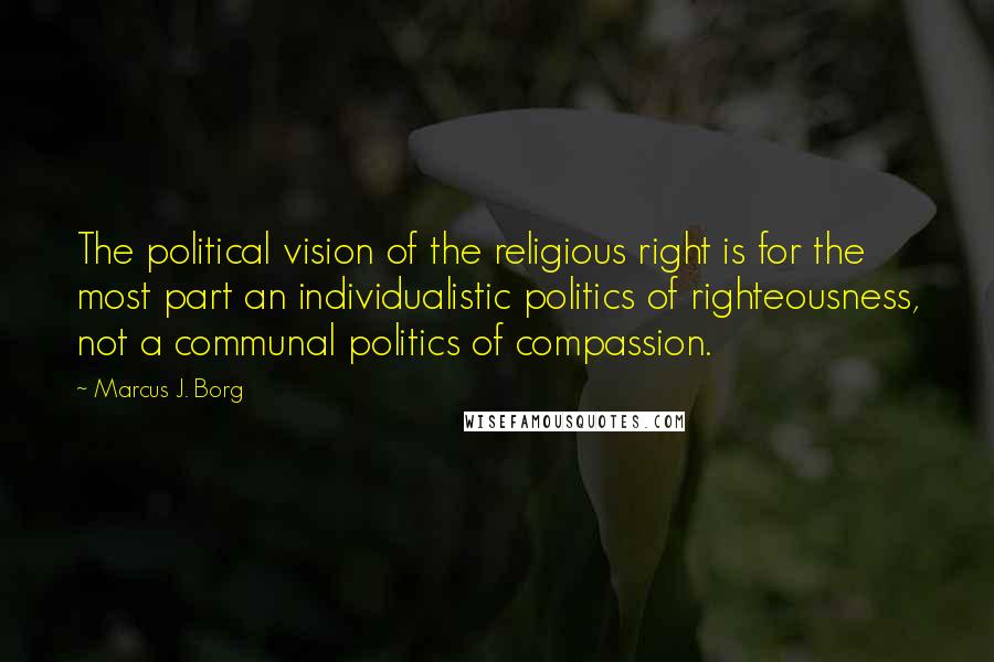 Marcus J. Borg Quotes: The political vision of the religious right is for the most part an individualistic politics of righteousness, not a communal politics of compassion.